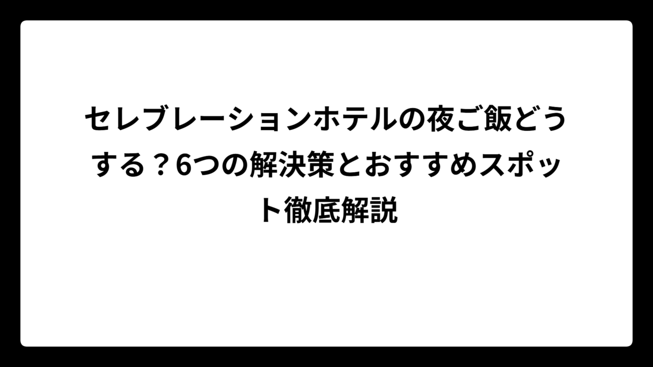 セレブレーションホテルの夜ご飯どうする？6つの解決策とおすすめスポット徹底解説