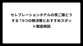 セレブレーションホテルの夜ご飯どうする？6つの解決策とおすすめスポット徹底解説