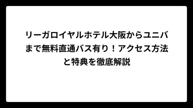 リーガロイヤルホテル大阪からユニバまで無料直通バス有り！アクセス方法と特典を徹底解説