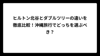 ヒルトン北谷とダブルツリーの違いを徹底比較！沖縄旅行でどっちを選ぶべき？