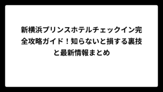 新横浜プリンスホテルチェックイン完全攻略ガイド！知らないと損する裏技と最新情報まとめ