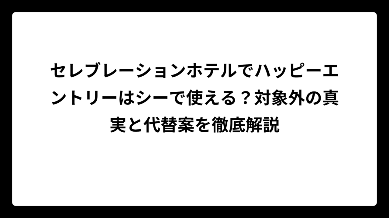 セレブレーションホテルでハッピーエントリーはシーで使える？対象外の真実と代替案を徹底解説