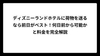 ディズニーランドホテルに荷物を送るなら前日がベスト！何日前から可能かと料金を完全解説