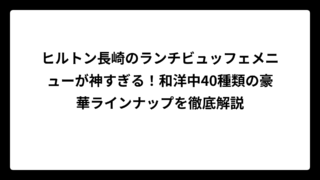 ヒルトン長崎のランチビュッフェメニューが神すぎる！和洋中40種類の豪華ラインナップを徹底解説