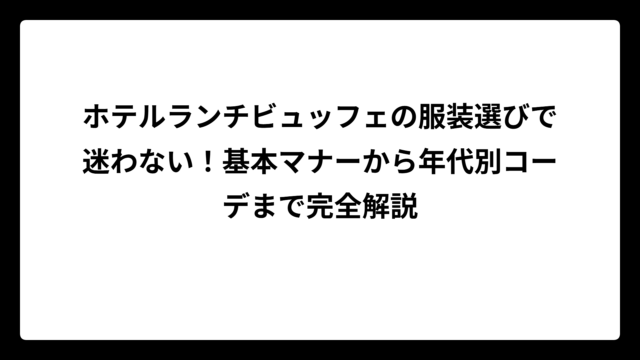 ホテルランチビュッフェの服装選びで迷わない！基本マナーから年代別コーデまで完全解説