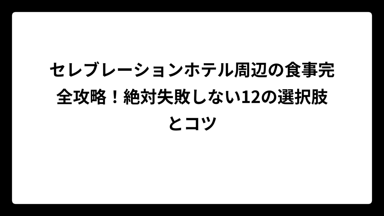 セレブレーションホテル周辺の食事完全攻略！絶対失敗しない12の選択肢とコツ