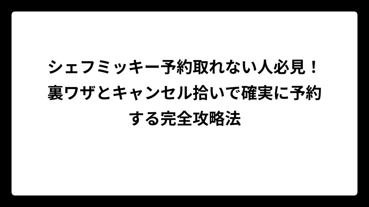 シェフミッキー予約取れない人必見！裏ワザとキャンセル拾いで確実に予約する完全攻略法