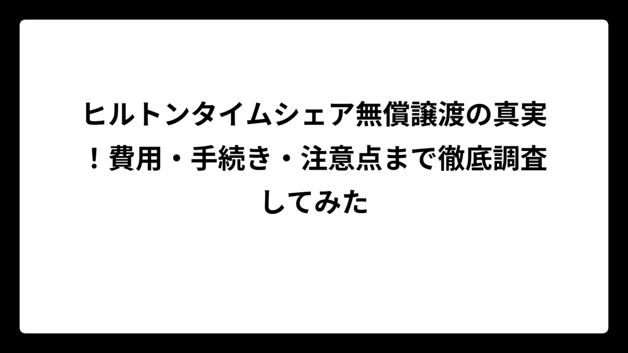 ヒルトンタイムシェア無償譲渡の真実！費用・手続き・注意点まで徹底調査してみた