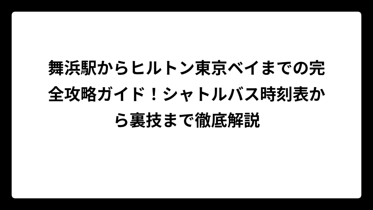 舞浜駅からヒルトン東京ベイまでの完全攻略ガイド！シャトルバス時刻表から裏技まで徹底解説