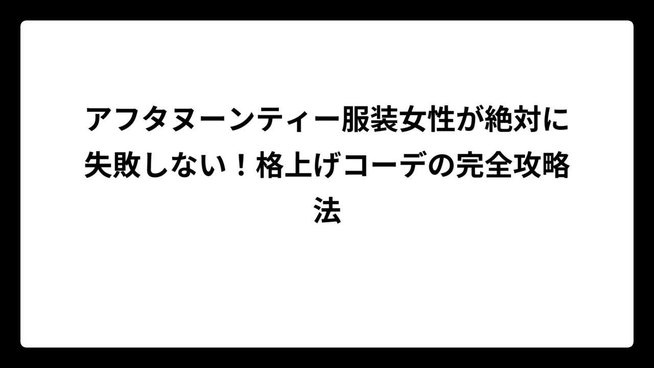 アフタヌーンティー服装女性が絶対に失敗しない！格上げコーデの完全攻略法