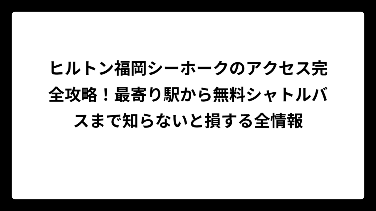 ヒルトン福岡シーホークのアクセス完全攻略！最寄り駅から無料シャトルバスまで知らないと損する全情報