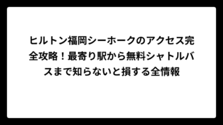 ヒルトン福岡シーホークのアクセス完全攻略！最寄り駅から無料シャトルバスまで知らないと損する全情報