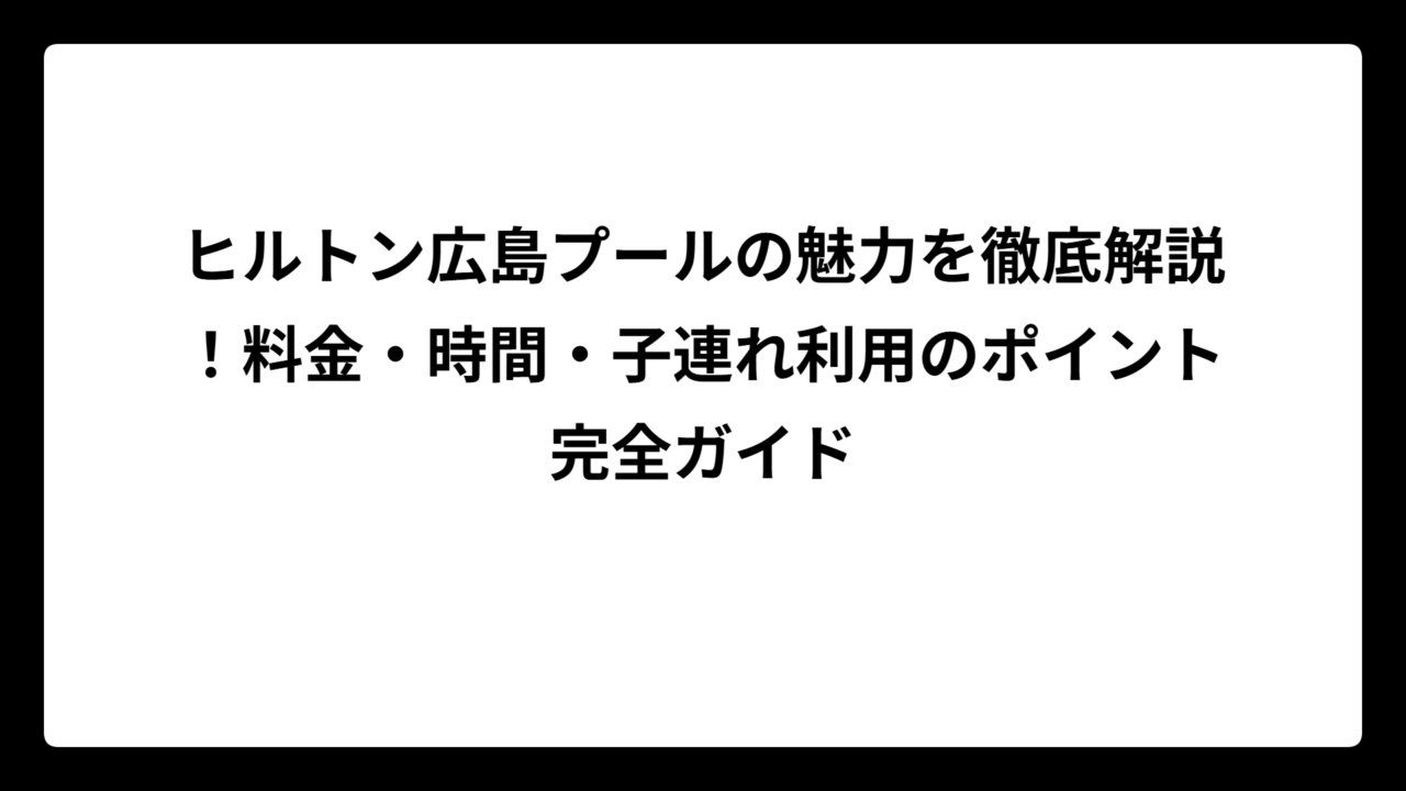 ヒルトン広島プールの魅力を徹底解説！料金・時間・子連れ利用のポイント完全ガイド