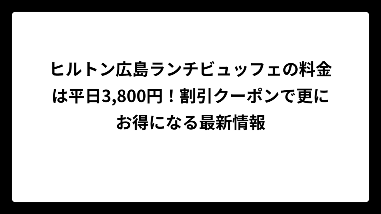 ヒルトン広島ランチビュッフェの料金は平日3,800円！割引クーポンで更にお得になる最新情報