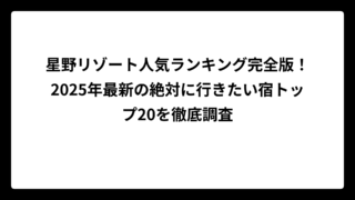 星野リゾート人気ランキング完全版！2025年最新の絶対に行きたい宿トップ20を徹底調査