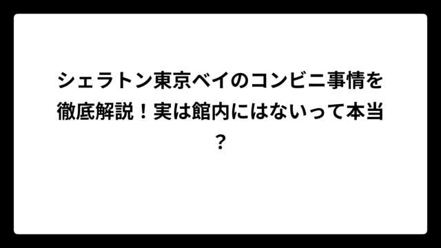 シェラトン東京ベイのコンビニ事情を徹底解説！実は館内にはないって本当？