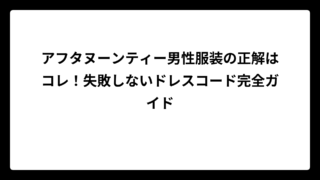 アフタヌーンティー男性服装の正解はコレ！失敗しないドレスコード完全ガイド