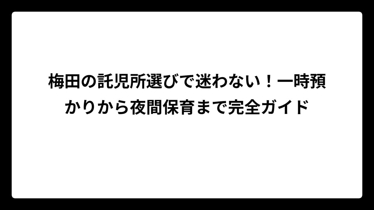 梅田の託児所選びで迷わない！一時預かりから夜間保育まで完全ガイド