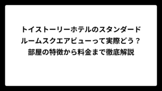 トイストーリーホテルのスタンダードルームスクエアビューって実際どう？部屋の特徴から料金まで徹底解説