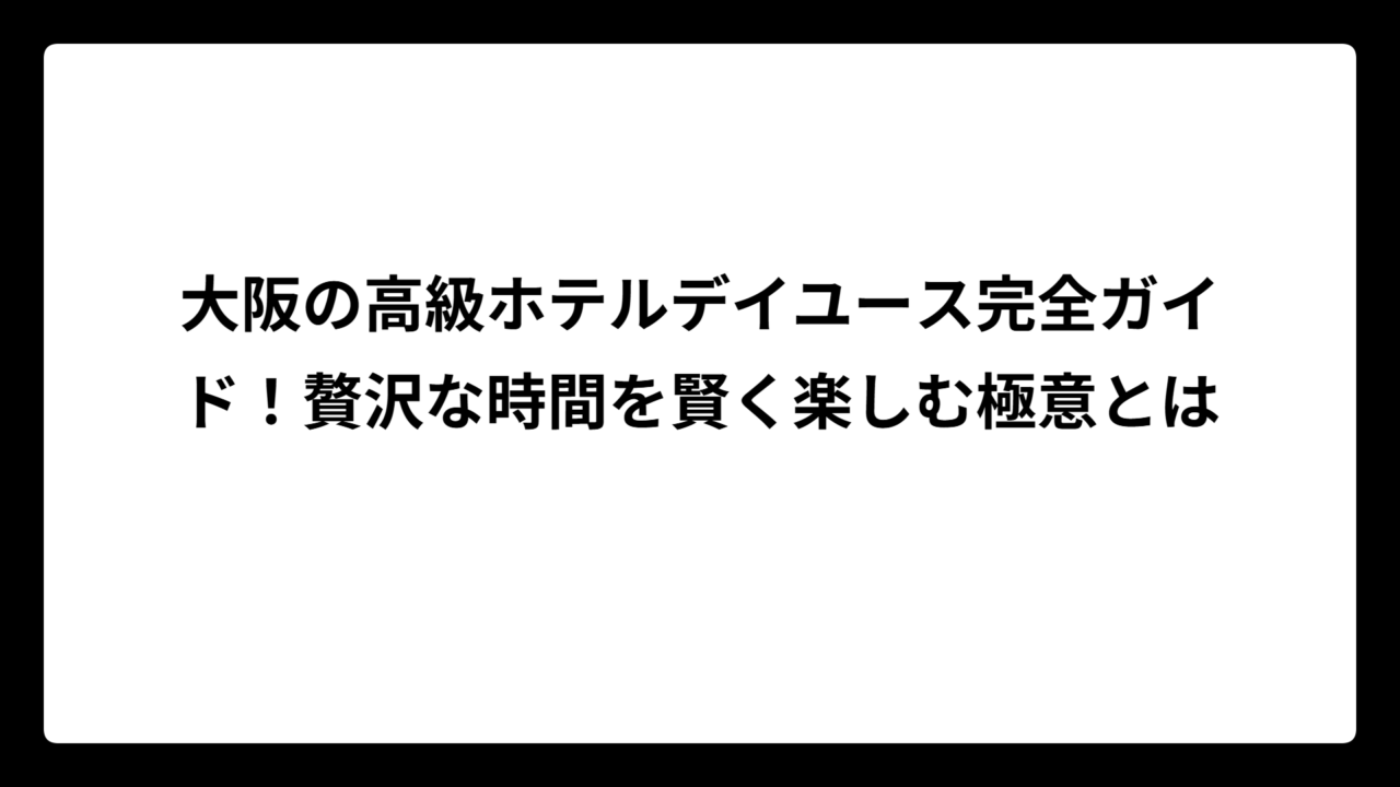 大阪の高級ホテルデイユース完全ガイド！贅沢な時間を賢く楽しむ極意とは
