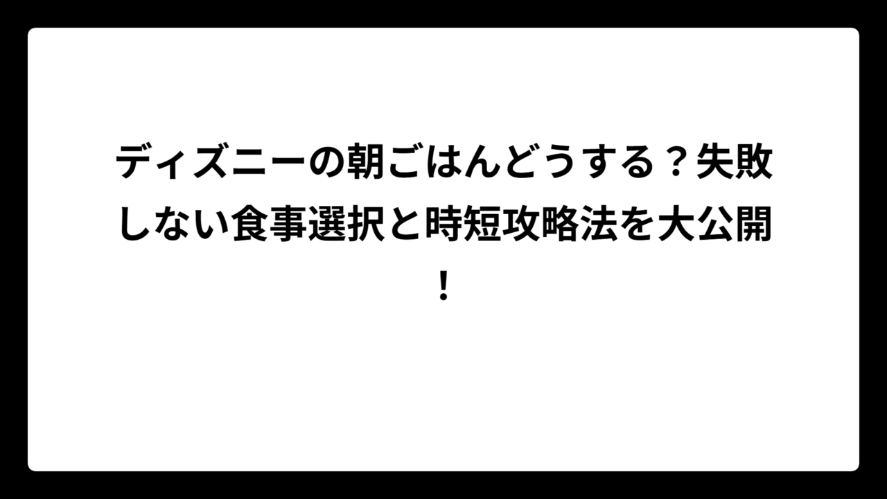 ディズニーの朝ごはんどうする？失敗しない食事選択と時短攻略法を大公開！