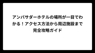 アンバサダーホテルの場所が一目でわかる！アクセス方法から周辺施設まで完全攻略ガイド