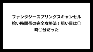 ファンタジースプリングスキャンセル拾い時間帯の完全攻略法！狙い目は○時○分だった