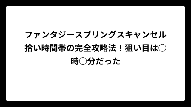 ファンタジースプリングスキャンセル拾い時間帯の完全攻略法！狙い目は○時○分だった