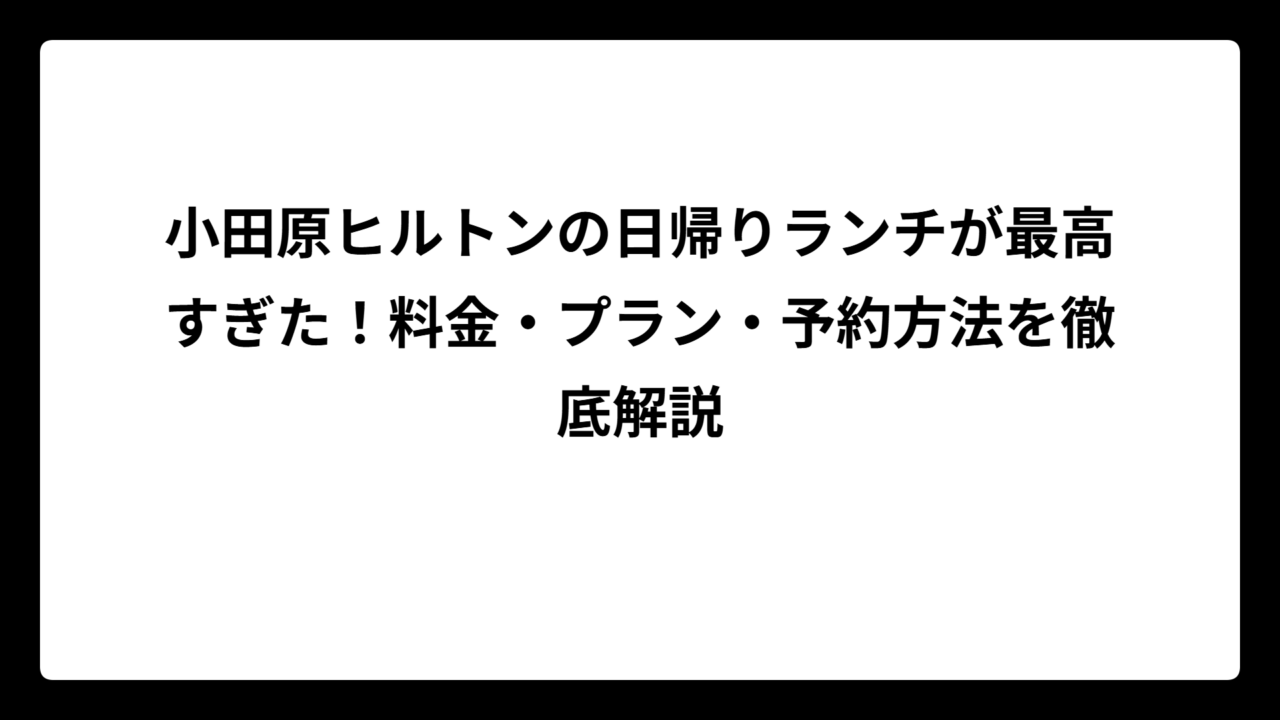 小田原ヒルトンの日帰りランチが最高すぎた！料金・プラン・予約方法を徹底解説