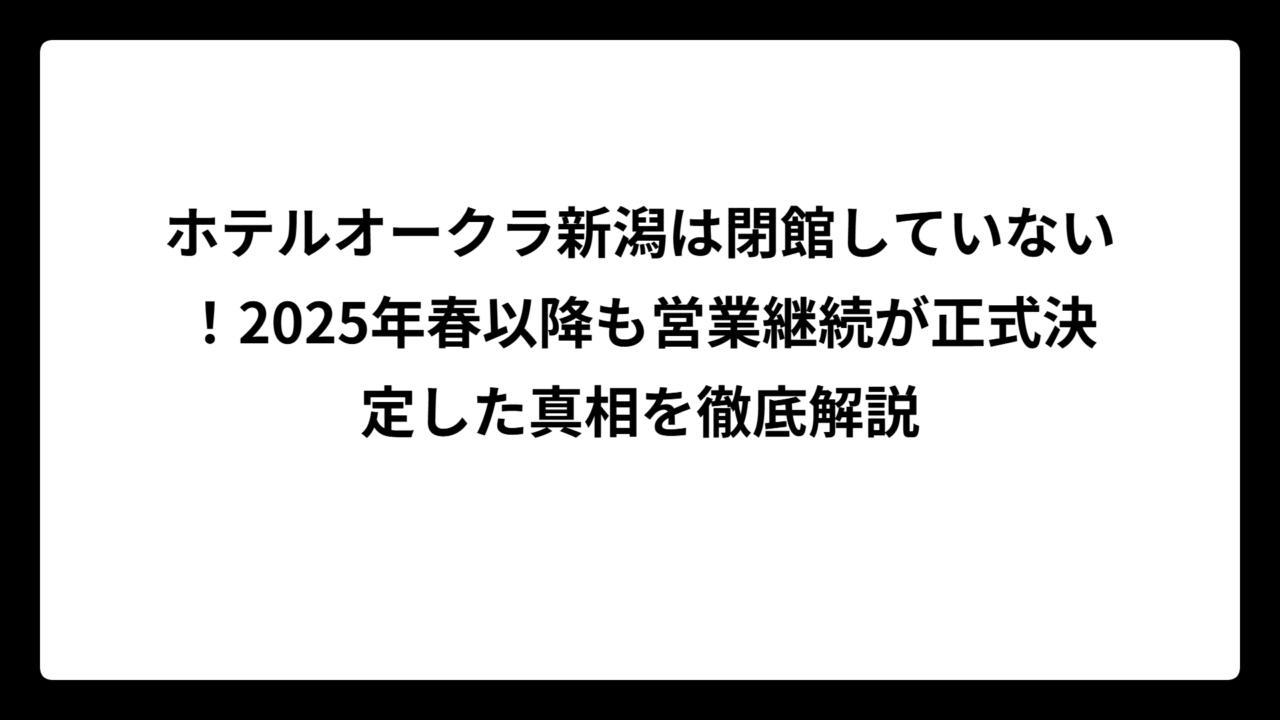 ホテルオークラ新潟は閉館していない！2025年春以降も営業継続が正式決定した真相を徹底解説