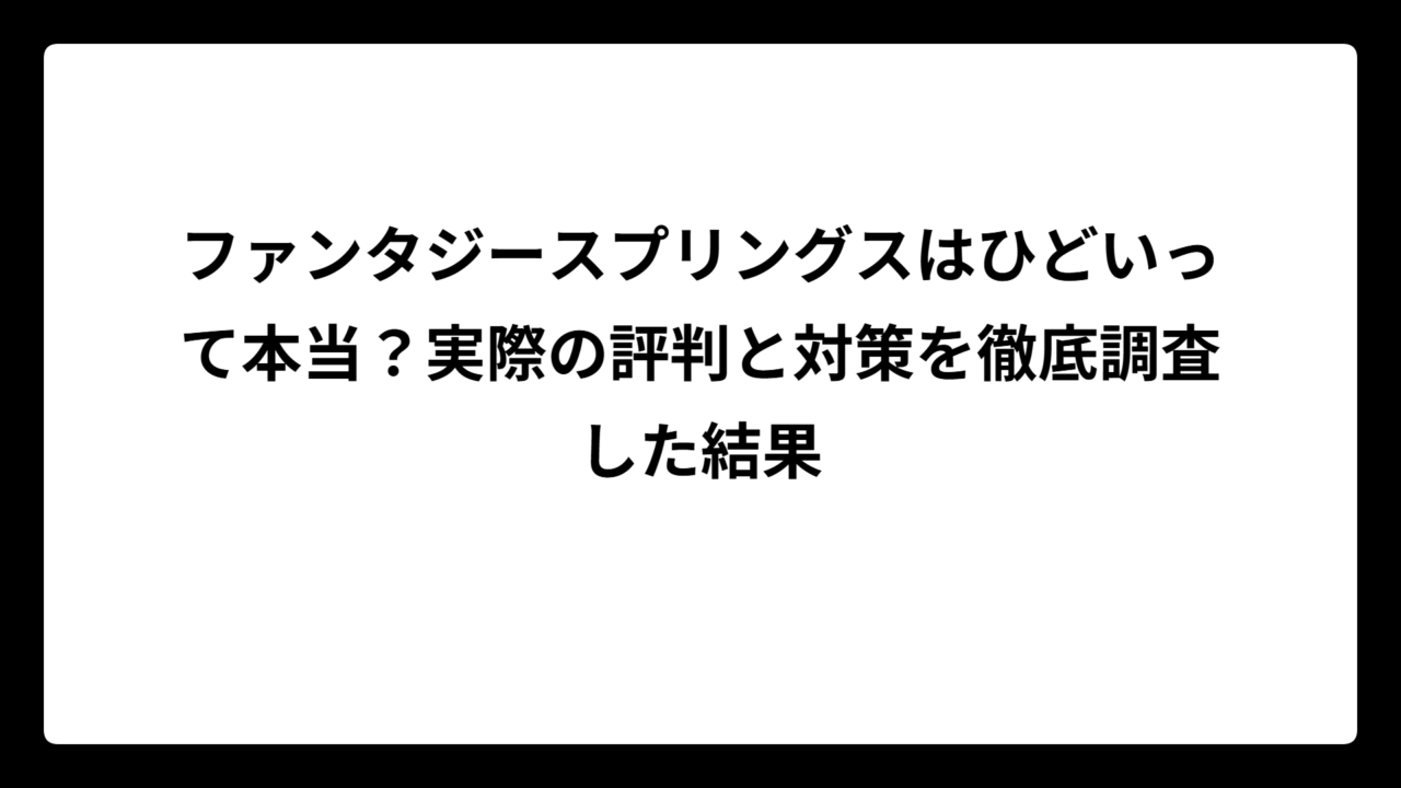 ファンタジースプリングスはひどいって本当？実際の評判と対策を徹底調査した結果