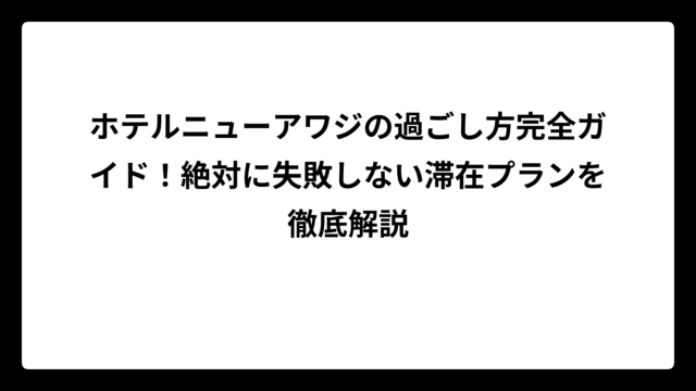 ホテルニューアワジの過ごし方完全ガイド！絶対に失敗しない滞在プランを徹底解説