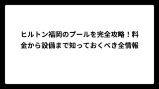 ヒルトン福岡のプールを完全攻略！料金から設備まで知っておくべき全情報