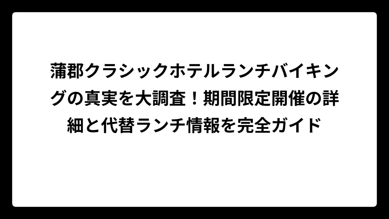 蒲郡クラシックホテルランチバイキングの真実を大調査！期間限定開催の詳細と代替ランチ情報を完全ガイド