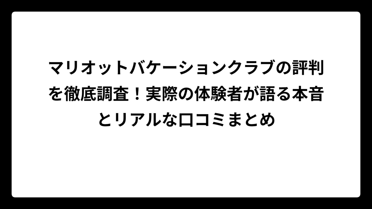 マリオットバケーションクラブの評判を徹底調査！実際の体験者が語る本音とリアルな口コミまとめ