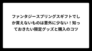 ファンタジースプリングスギフトでしか買えないものは意外に少ない！知っておきたい限定グッズと購入のコツ