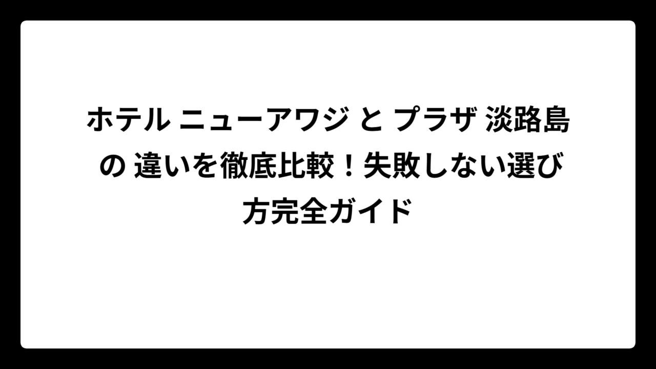 ホテル ニューアワジ と プラザ 淡路島 の 違いを徹底比較！失敗しない選び方完全ガイド