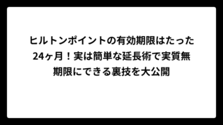 ヒルトンポイントの有効期限はたった24ヶ月！実は簡単な延長術で実質無期限にできる裏技を大公開