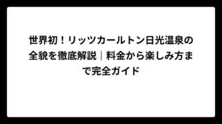 世界初！リッツカールトン日光温泉の全貌を徹底解説｜料金から楽しみ方まで完全ガイド