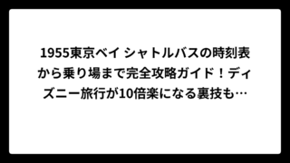 1955東京ベイ シャトルバスの時刻表から乗り場まで完全攻略ガイド！ディズニー旅行が10倍楽になる裏技も大公開