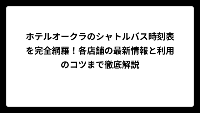 ホテルオークラのシャトルバス時刻表を完全網羅！各店舗の最新情報と利用のコツまで徹底解説
