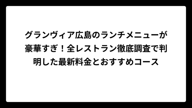 グランヴィア広島のランチメニューが豪華すぎ！全レストラン徹底調査で判明した最新料金とおすすめコース