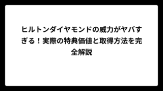ヒルトンダイヤモンドの威力がヤバすぎる！実際の特典価値と取得方法を完全解説
