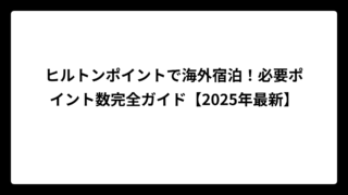 ヒルトンポイントで海外宿泊！必要ポイント数完全ガイド【2025年最新】