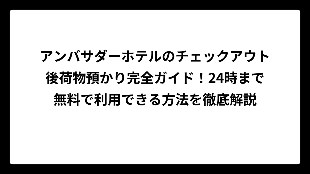 アンバサダーホテルのチェックアウト後荷物預かり完全ガイド！24時まで無料で利用できる方法を徹底解説