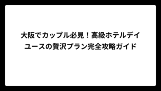 大阪でカップル必見！高級ホテルデイユースの贅沢プラン完全攻略ガイド