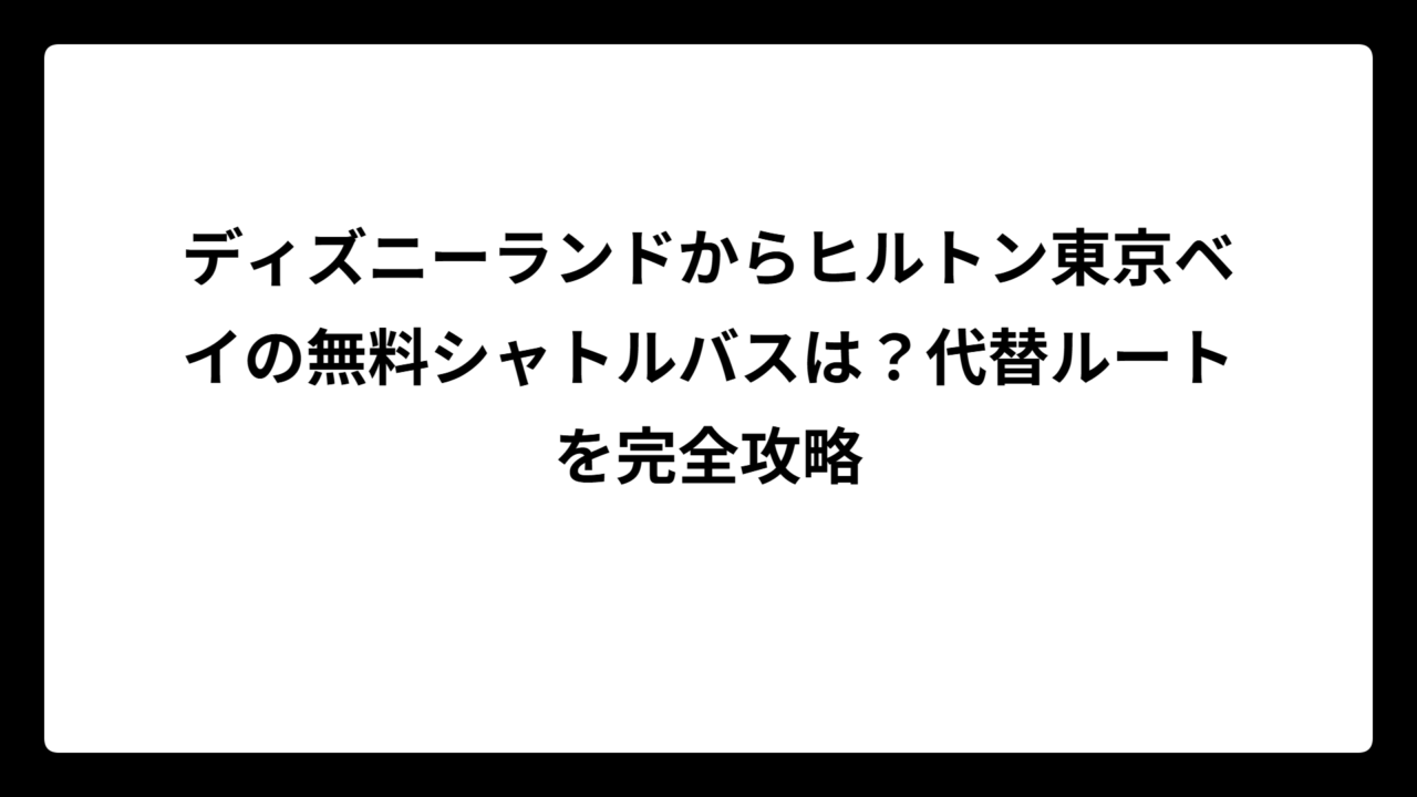 ディズニーランドからヒルトン東京ベイの無料シャトルバスは？代替ルートを完全攻略