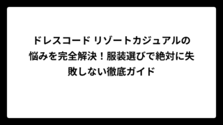 ドレスコード リゾートカジュアルの悩みを完全解決！服装選びで絶対に失敗しない徹底ガイド
