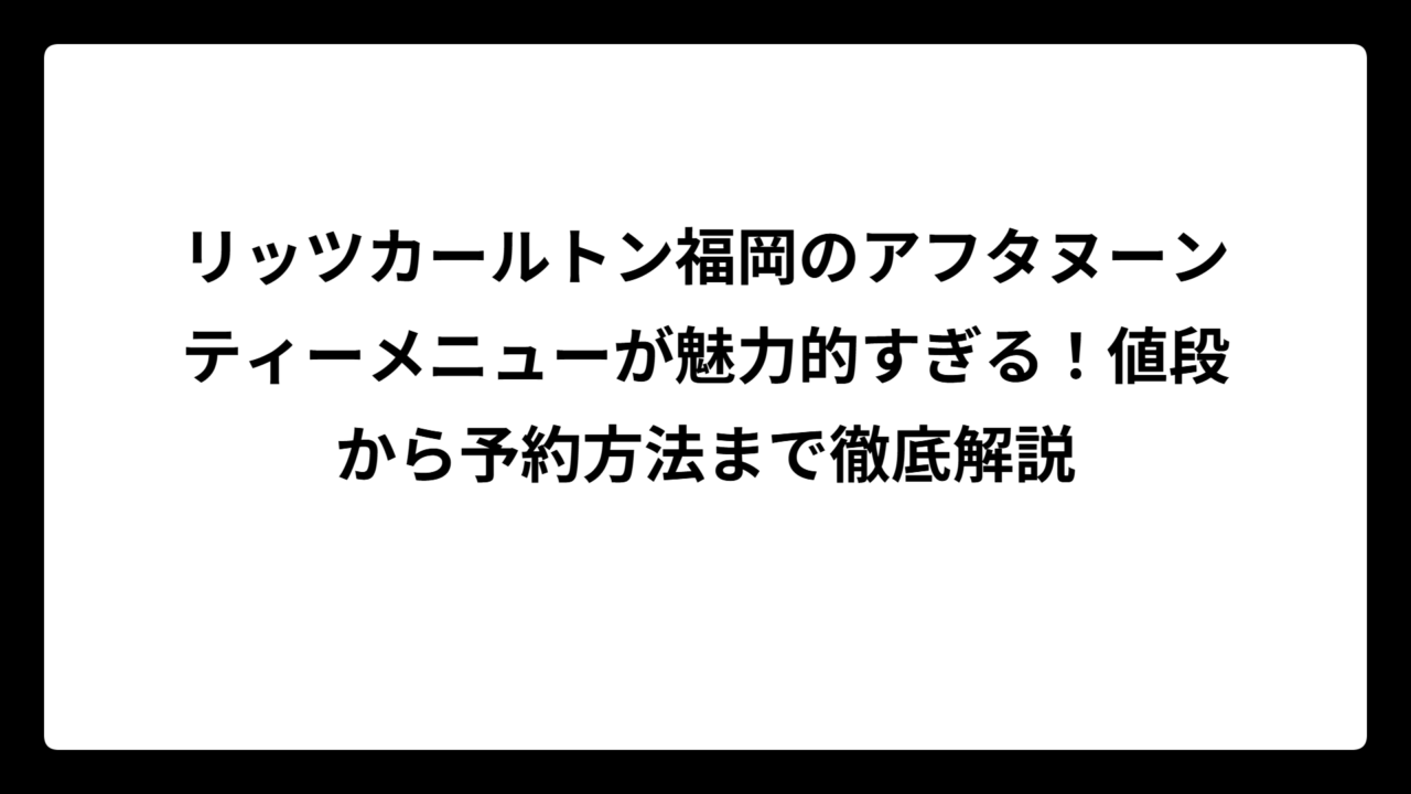 リッツカールトン福岡のアフタヌーンティーメニューが魅力的すぎる！値段から予約方法まで徹底解説