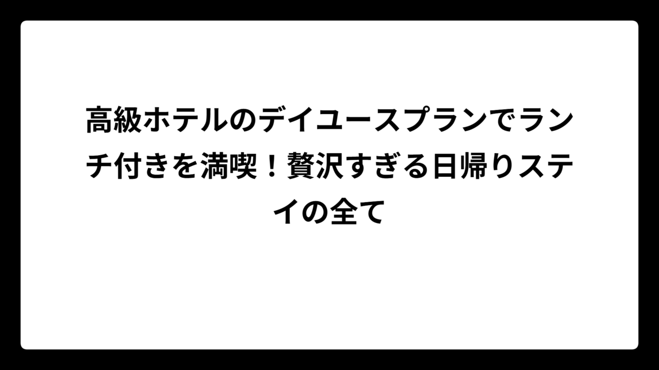 高級ホテルのデイユースプランでランチ付きを満喫！贅沢すぎる日帰りステイの全て